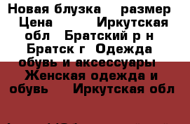 Новая блузка 44 размер › Цена ­ 200 - Иркутская обл., Братский р-н, Братск г. Одежда, обувь и аксессуары » Женская одежда и обувь   . Иркутская обл.